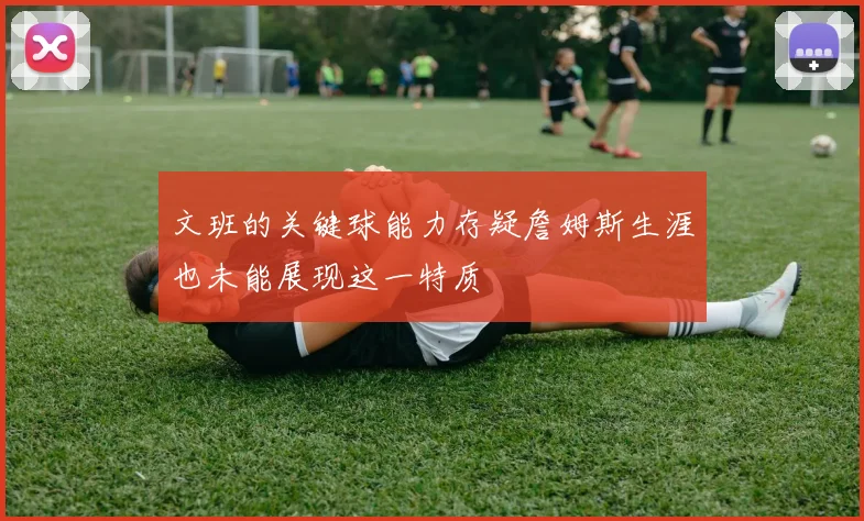 文班的关键球能力存疑詹姆斯生涯也未能展现这一特质