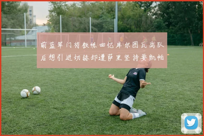 前蓝军门将教练回忆库尔图瓦离队后想引进切赫却遭萨里坚持要凯帕
