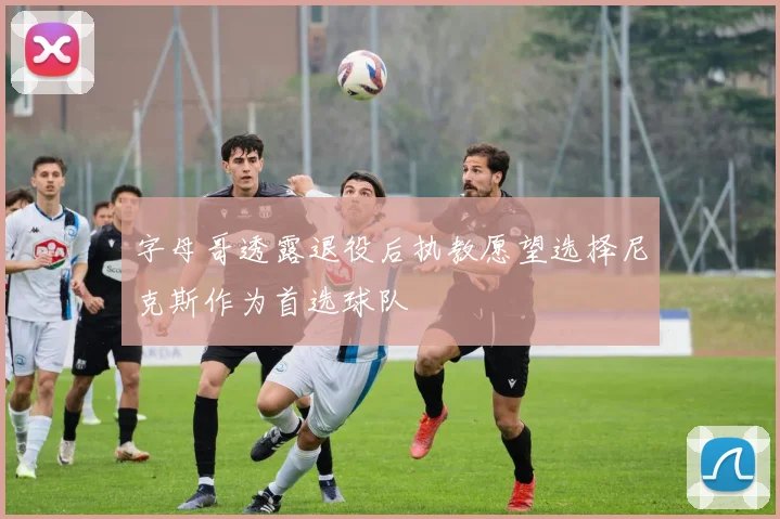 字母哥透露退役后执教愿望选择尼克斯作为首选球队