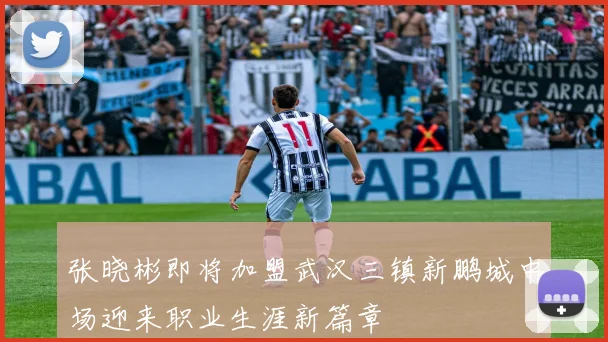 张晓彬即将加盟武汉三镇新鹏城中场迎来职业生涯新篇章