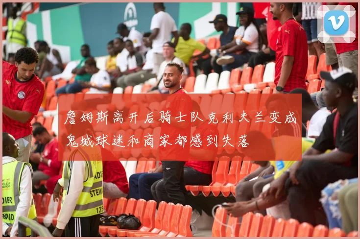 詹姆斯离开后骑士队克利夫兰变成鬼城球迷和商家都感到失落