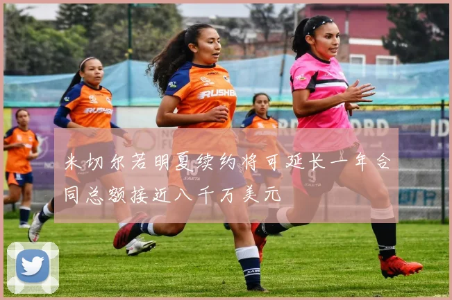 米切尔若明夏续约将可延长一年合同总额接近八千万美元