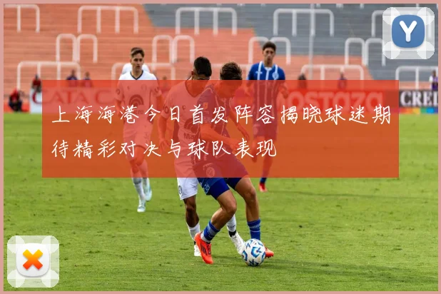 上海海港今日首发阵容揭晓球迷期待精彩对决与球队表现