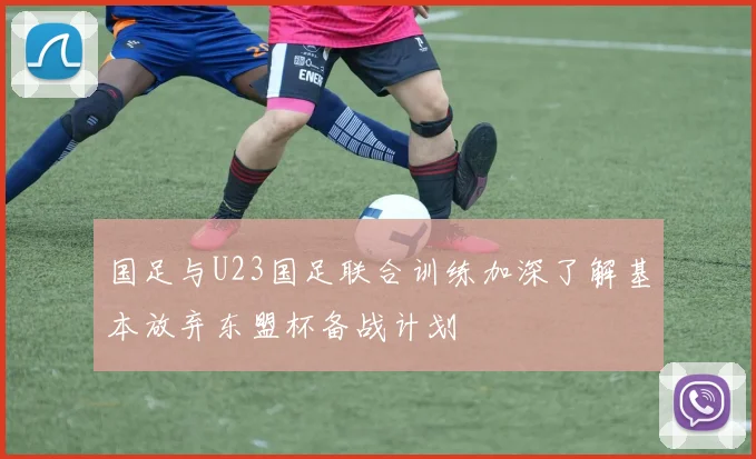 国足与U23国足联合训练加深了解基本放弃东盟杯备战计划