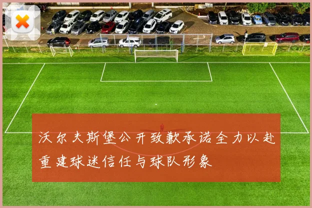 沃尔夫斯堡公开致歉承诺全力以赴重建球迷信任与球队形象