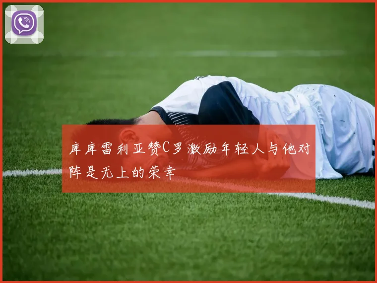 库库雷利亚赞C罗激励年轻人与他对阵是无上的荣幸