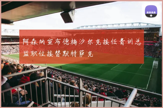 阿森纳宣布德梅沙尔克接任青训总监职位接替默特萨克