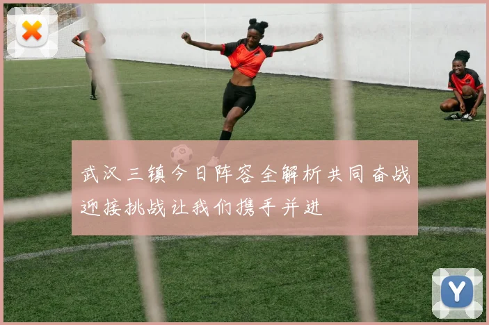 武汉三镇今日阵容全解析共同奋战迎接挑战让我们携手并进