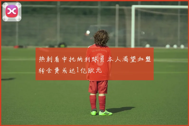 热刺看中托纳利球员本人渴望加盟转会费或达1亿欧元