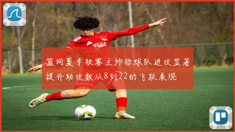 篮网夏季联赛主帅称球队进攻显著提升助攻数从8到22的飞跃表现