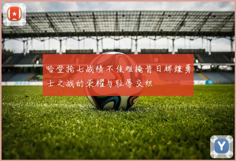 哈登抢七战绩不佳难掩昔日辉煌勇士之战的荣耀与耻辱交织