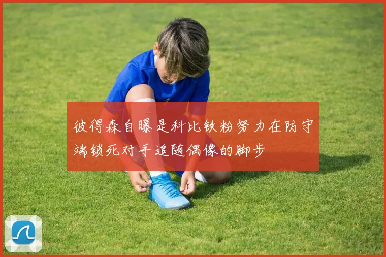彼得森自曝是科比铁粉努力在防守端锁死对手追随偶像的脚步