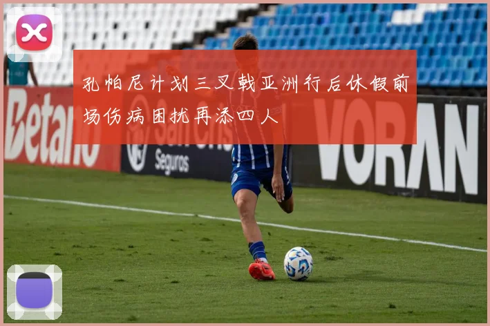 孔帕尼计划三叉戟亚洲行后休假前场伤病困扰再添四人