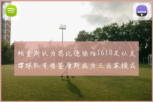 帕金斯认为恩比德场均1610足以支撑球队可借鉴唐斯成为三当家模式