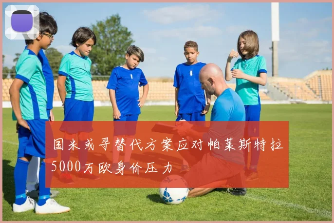 国米或寻替代方案应对帕莱斯特拉5000万欧身价压力
