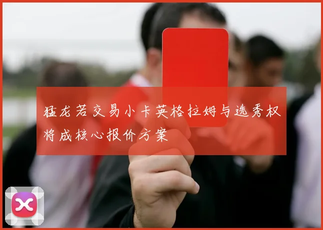 猛龙若交易小卡英格拉姆与选秀权将成核心报价方案